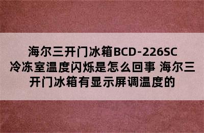 海尔三开门冰箱BCD-226SC冷冻室温度闪烁是怎么回事 海尔三开门冰箱有显示屏调温度的